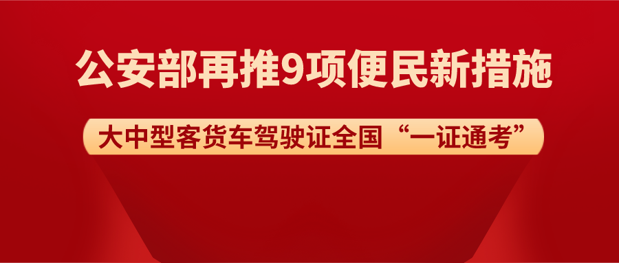 大中型客货车驾驶证全国“一证通考”丨公安部再推9项便民新措施！